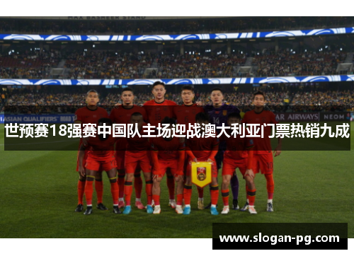 世预赛18强赛中国队主场迎战澳大利亚门票热销九成