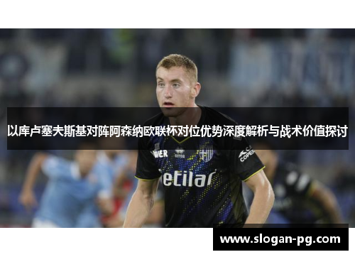 以库卢塞夫斯基对阵阿森纳欧联杯对位优势深度解析与战术价值探讨 以库卢塞夫斯基对阵阿森纳欧联杯对位优势深度解析与战术价值探讨