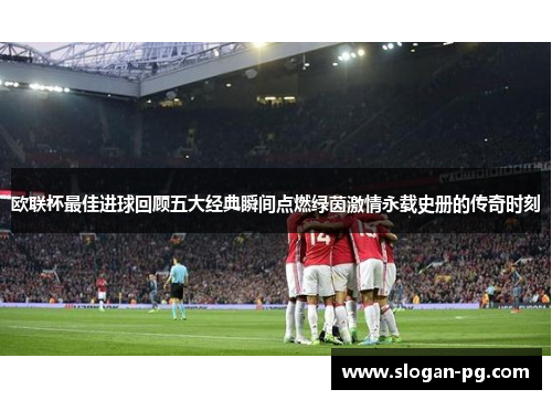 欧联杯最佳进球回顾五大经典瞬间点燃绿茵激情永载史册的传奇时刻