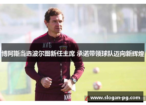 博阿斯当选波尔图新任主席 承诺带领球队迈向新辉煌 博阿斯当选波尔图新任主席 承诺带领球队迈向新辉煌