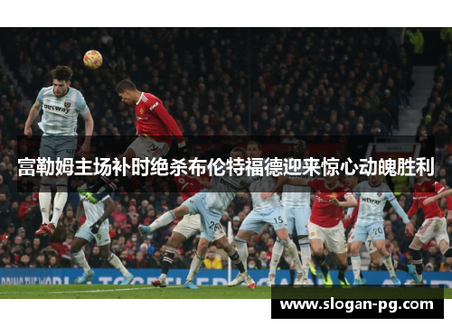 富勒姆主场补时绝杀布伦特福德迎来惊心动魄胜利 富勒姆主场补时绝杀布伦特福德迎来惊心动魄胜利
