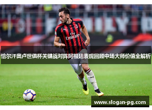 恰尔汗奥卢世俱杯关键战对阵阿根廷表现回顾中场大师价值全解析 恰尔汗奥卢世俱杯关键战对阵阿根廷表现回顾中场大师价值全解析